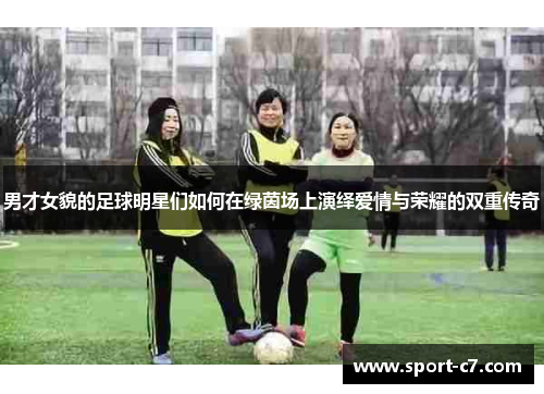男才女貌的足球明星们如何在绿茵场上演绎爱情与荣耀的双重传奇