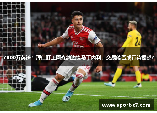 7000万英镑！拜仁盯上阿森纳边锋马丁内利，交易能否成行待揭晓？