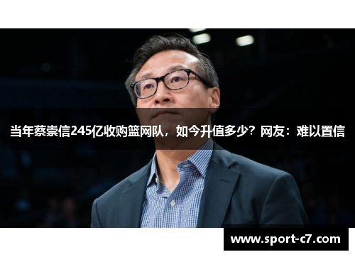 当年蔡崇信245亿收购篮网队，如今升值多少？网友：难以置信