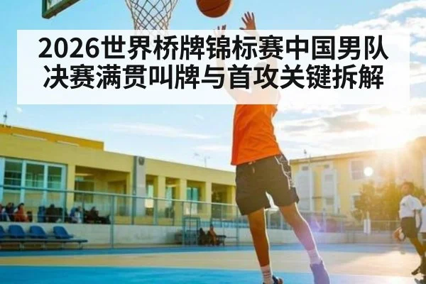 2026世界桥牌锦标赛中国男队决赛满贯叫牌与首攻关键拆解