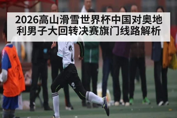 2026高山滑雪世界杯中国对奥地利男子大回转决赛旗门线路解析