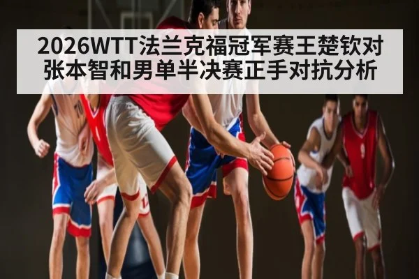 2026WTT法兰克福冠军赛王楚钦对张本智和男单半决赛正手对抗分析