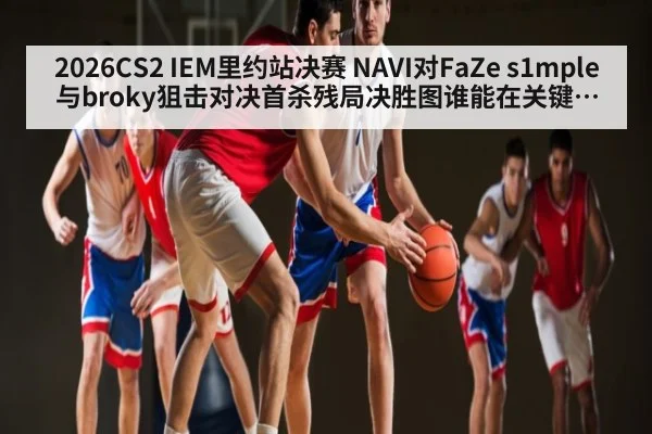 2026CS2 IEM里约站决赛 NAVI对FaZe s1mple与broky狙击对决首杀残局决胜图谁能在关键回合先声夺人